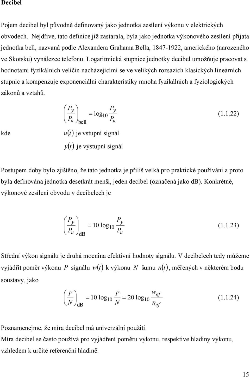 Logarimická supnice jednoky decibel umožňuje pracova s hodnoami fyzikálních veličin nacházejícími se ve velikých rozsazích klasických lineárních supnic a kompenzuje exponenciální charakerisiky mnoha