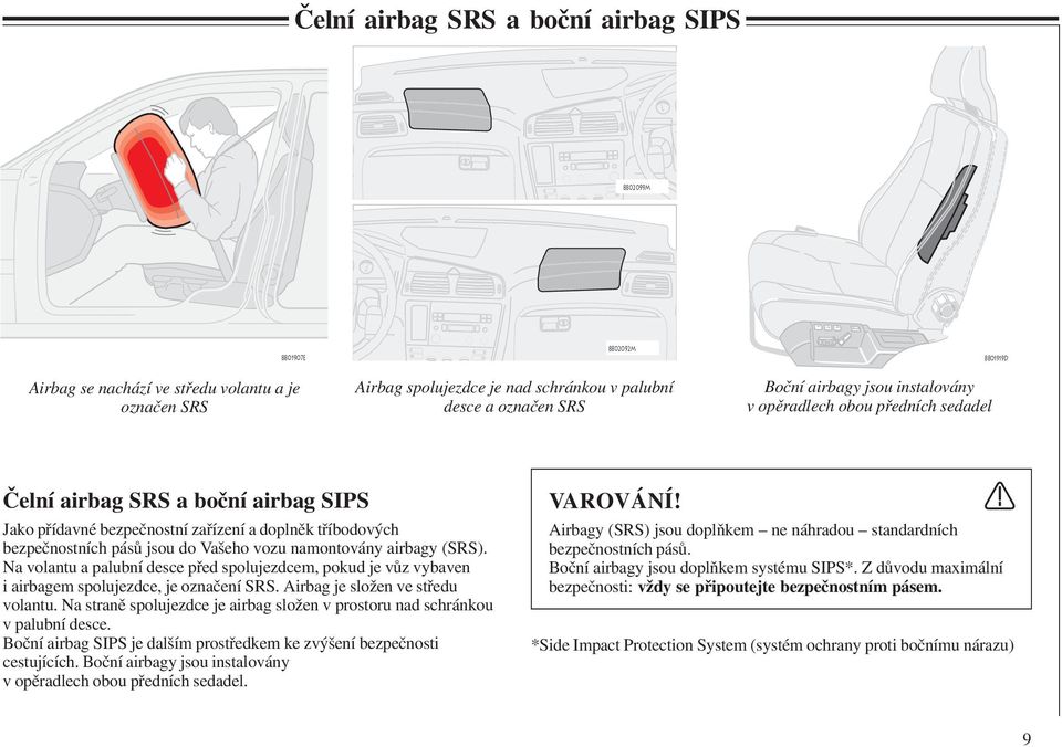 namontovány airbagy (SRS). Na volantu a palubní desce před spolujezdcem, pokud je vůz vybaven i airbagem spolujezdce, je označení SRS. Airbag je složen ve středu volantu.