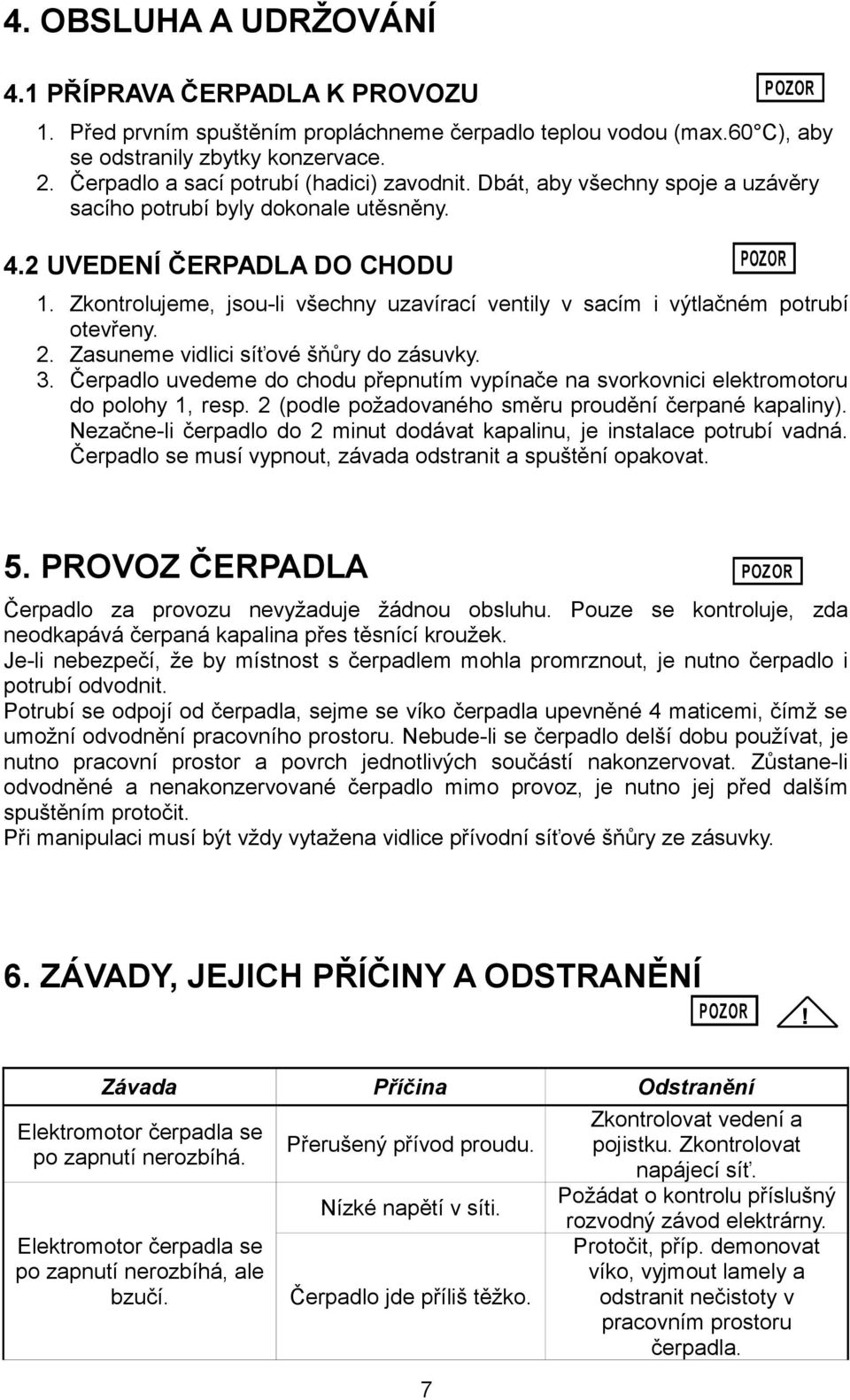 Zkontrolujeme, jsou-li všechny uzavírací ventily v sacím i výtlačném potrubí otevřeny. 2. Zasuneme vidlici síťové šňůry do zásuvky. 3.