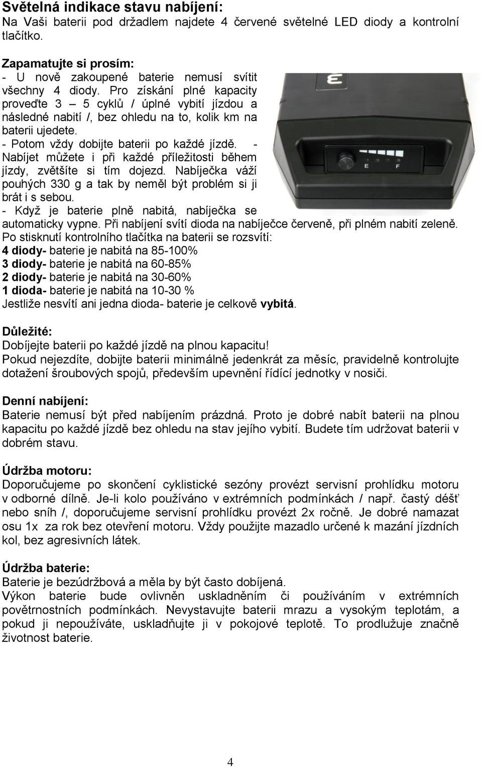 Pro získání plné kapacity proveďte 3 5 cyklů / úplné vybití jízdou a následné nabití /, bez ohledu na to, kolik km na baterii ujedete. - Potom vždy dobijte baterii po každé jízdě.