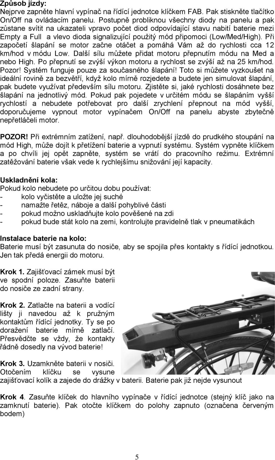 (Low/Med/High). Při započetí šlapání se motor začne otáčet a pomáhá Vám až do rychlosti cca 12 km/hod v módu Low. Další sílu můžete přidat motoru přepnutím módu na Med a nebo High.