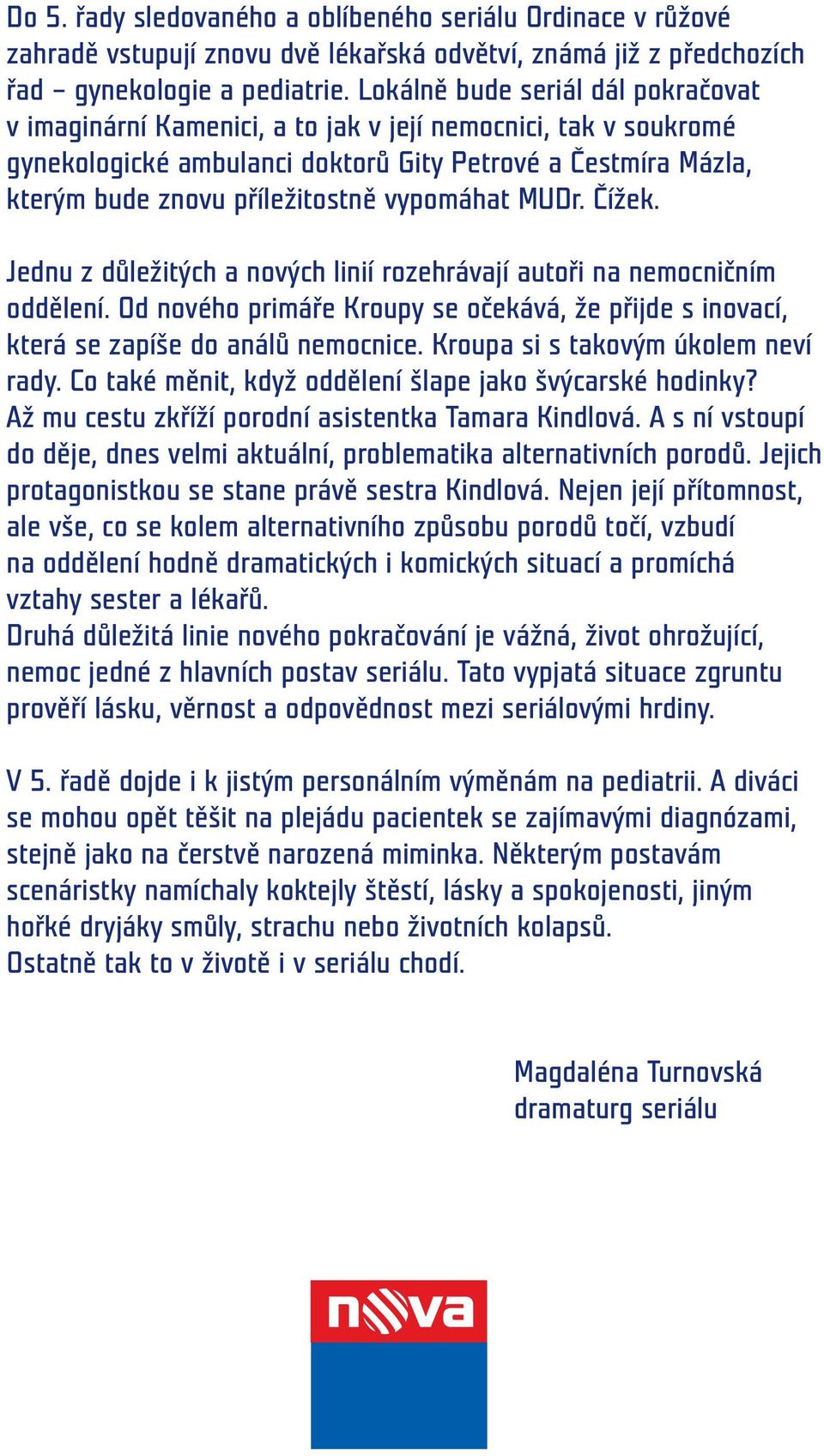 vypomáhat MUDr. Čížek. Jednu z důležitých a nových linií rozehrávají autoři na nemocničním oddělení. Od nového primáře Kroupy se očekává, že přijde s inovací, která se zapíše do análů nemocnice.