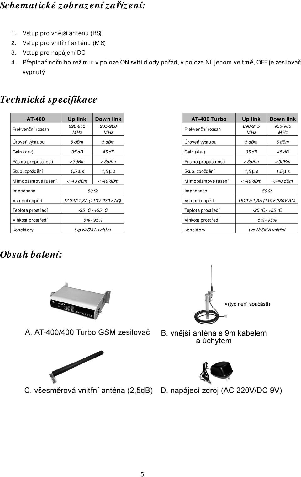 rozsah 890-915 MHz 935-960 MHz Frekvenční rozsah 890-915 MHz 935-960 MHz Úroveň výstupu 5 dbm 5 dbm Úroveň výstupu 5 dbm 5 dbm Gain (zisk) 35 db 45 db Gain (zisk) 35 db 45 db Pásmo propustnosti <