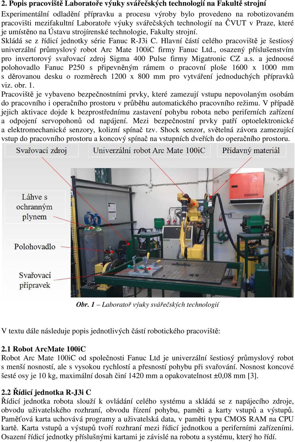 Hlavní částí celého pracoviště je šestiosý univerzální průmyslový robot Arc Mate 100iC firmy Fanuc Ltd., osazený příslušenstvím pro invertorový svařovací zdroj Sigma 400 Pulse firmy Migatronic CZ a.s. a jednoosé polohovadlo Fanuc P250 s připevněným rámem o pracovní ploše 1600 x 1000 mm s děrovanou desku o rozměrech 1200 x 800 mm pro vytváření jednoduchých přípravků viz.