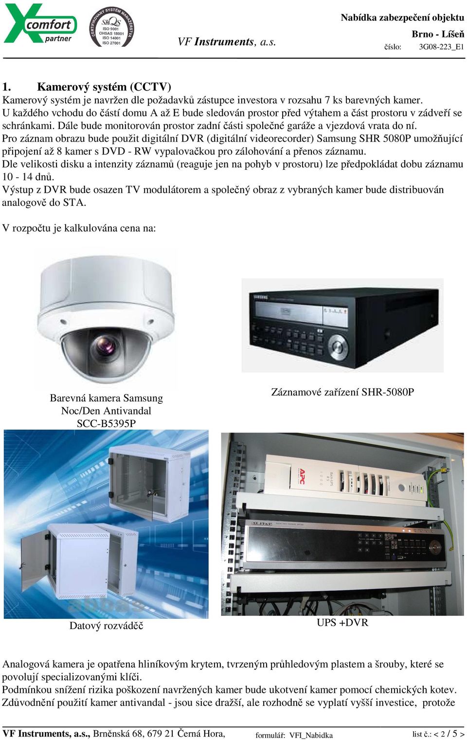 Pro záznam obrazu bude použit digitální DVR (digitální videorecorder) Samsung SHR 5080P umožňující připojení až 8 kamer s DVD - RW vypalovačkou pro zálohování a přenos záznamu.