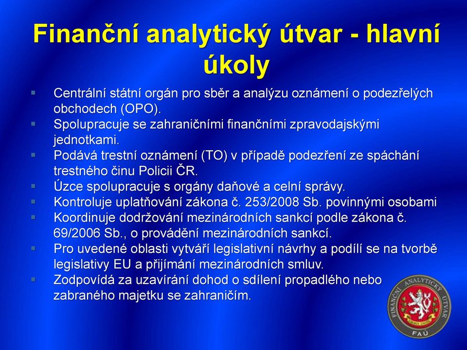 Úzce spolupracuje s orgány daňové a celní správy. Kontroluje uplatňování zákona č. 253/2008 Sb. povinnými osobami Koordinuje dodržování mezinárodních sankcí podle zákona č.