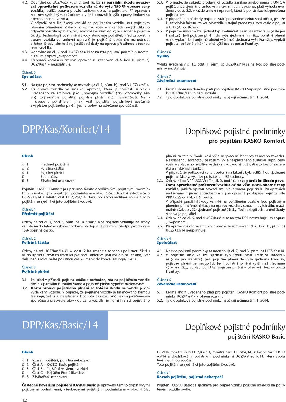 V případě parciální škody vzniklé na pojištěném vozidle jsou pojistným plněním přiměřené náklady na opravu vozidla v cenách nových dílů po odpočtu využitelných zbytků, maximálně však do výše sjednané