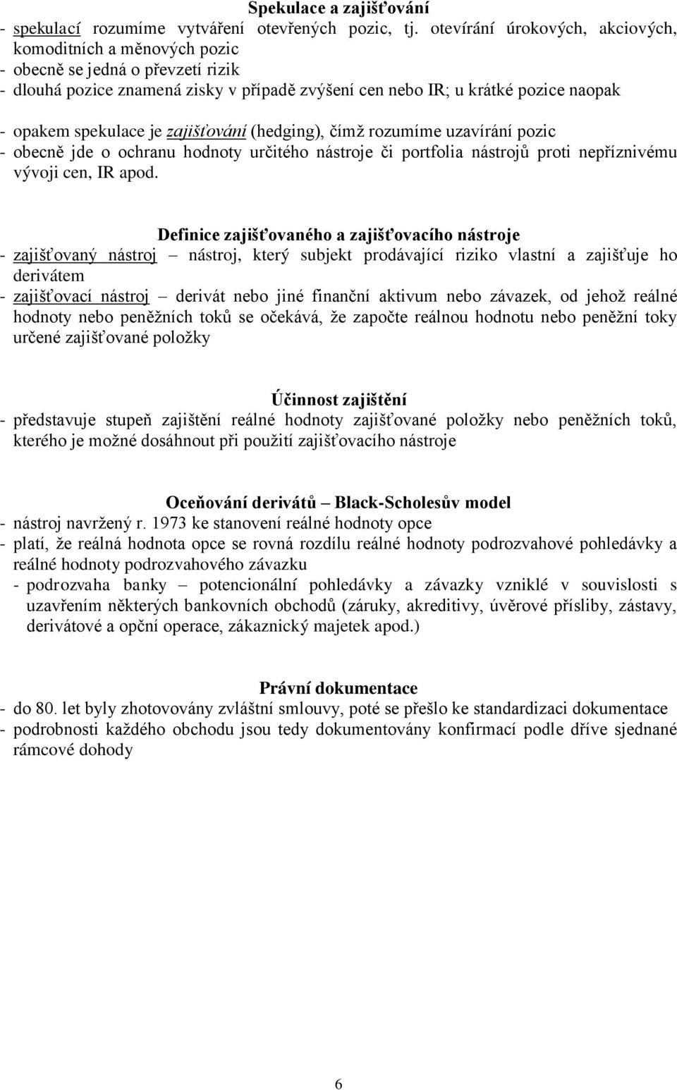 je zajišťování (hedging), čímž rozumíme uzavírání pozic - obecně jde o ochranu hodnoty určitého nástroje či portfolia nástrojů proti nepříznivému vývoji cen, IR apod.