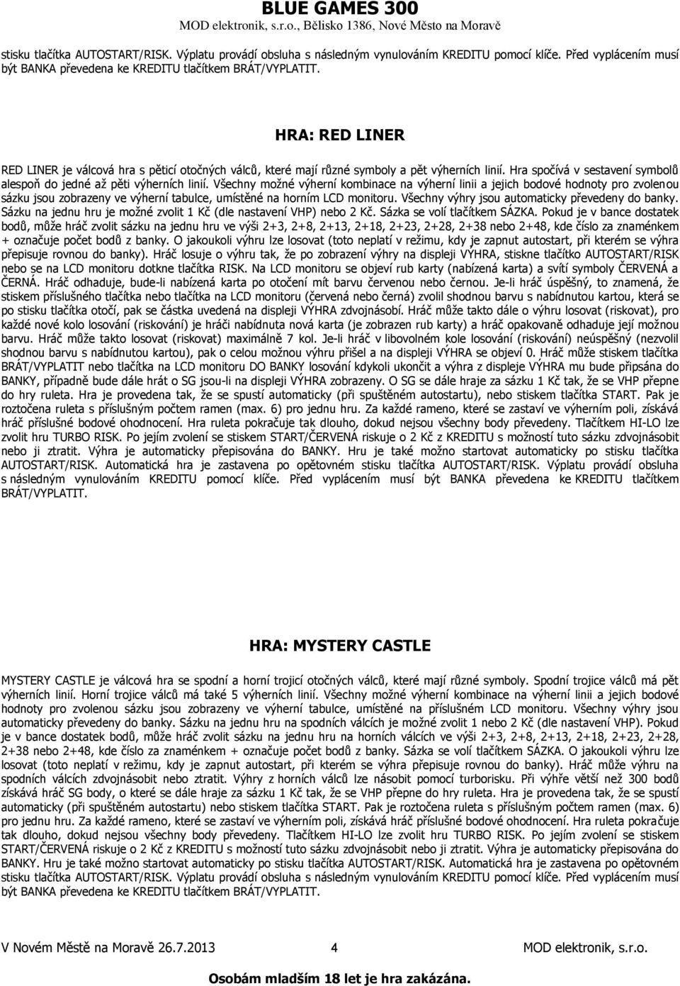 Všechny výhry jsou automaticky převedeny do banky. Sázku na jednu hru je možné zvolit 1 Kč (dle nastavení VHP) nebo 2 Kč. Sázka se volí tlačítkem SÁZKA.