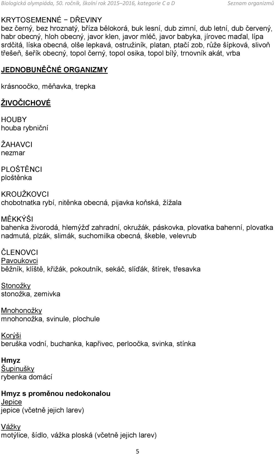 krásnoočko, měňavka, trepka ŽIVOČICHOVÉ HOUBY houba rybniční ŽAHAVCI nezmar PLOŠTĚNCI ploštěnka KROUŽKOVCI chobotnatka rybí, nitěnka obecná, pijavka koňská, žížala MĚKKÝŠI bahenka živorodá, hlemýžď