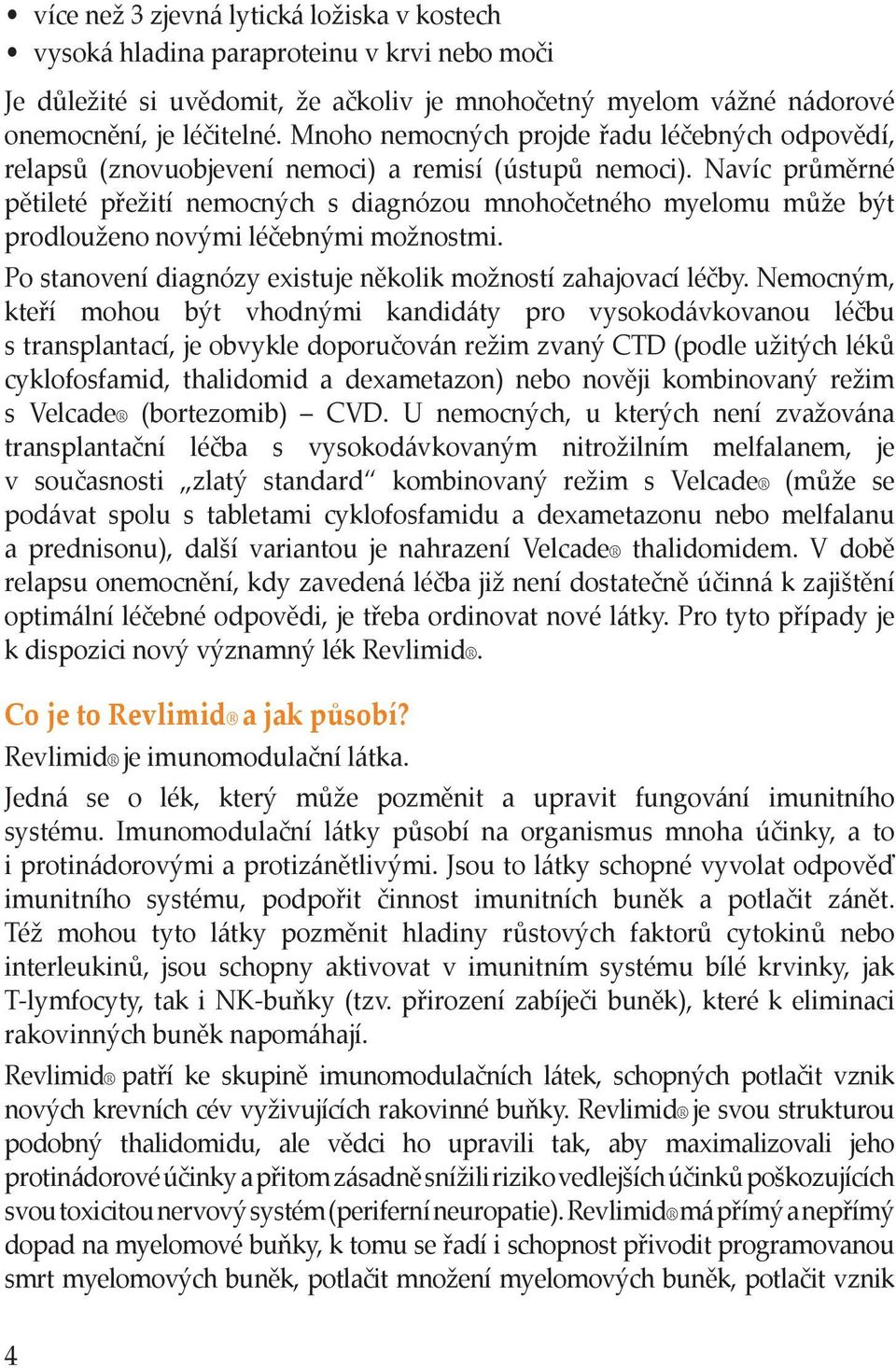 Navíc průměrné pětileté přežití nemocných s diagnózou mnohočetného myelomu může být prodlouženo novými léčebnými možnostmi. Po stanovení diagnózy existuje několik možností zahajovací léčby.