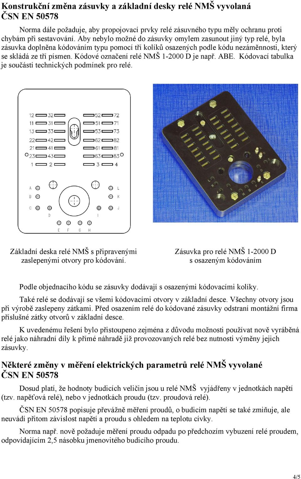 Kódové označení relé NMŠ 1-2000 D je např. ABE. Kódovací tabulka je součástí technických podmínek pro relé. Základní deska relé NMŠ s připravenými zaslepenými otvory pro kódování.
