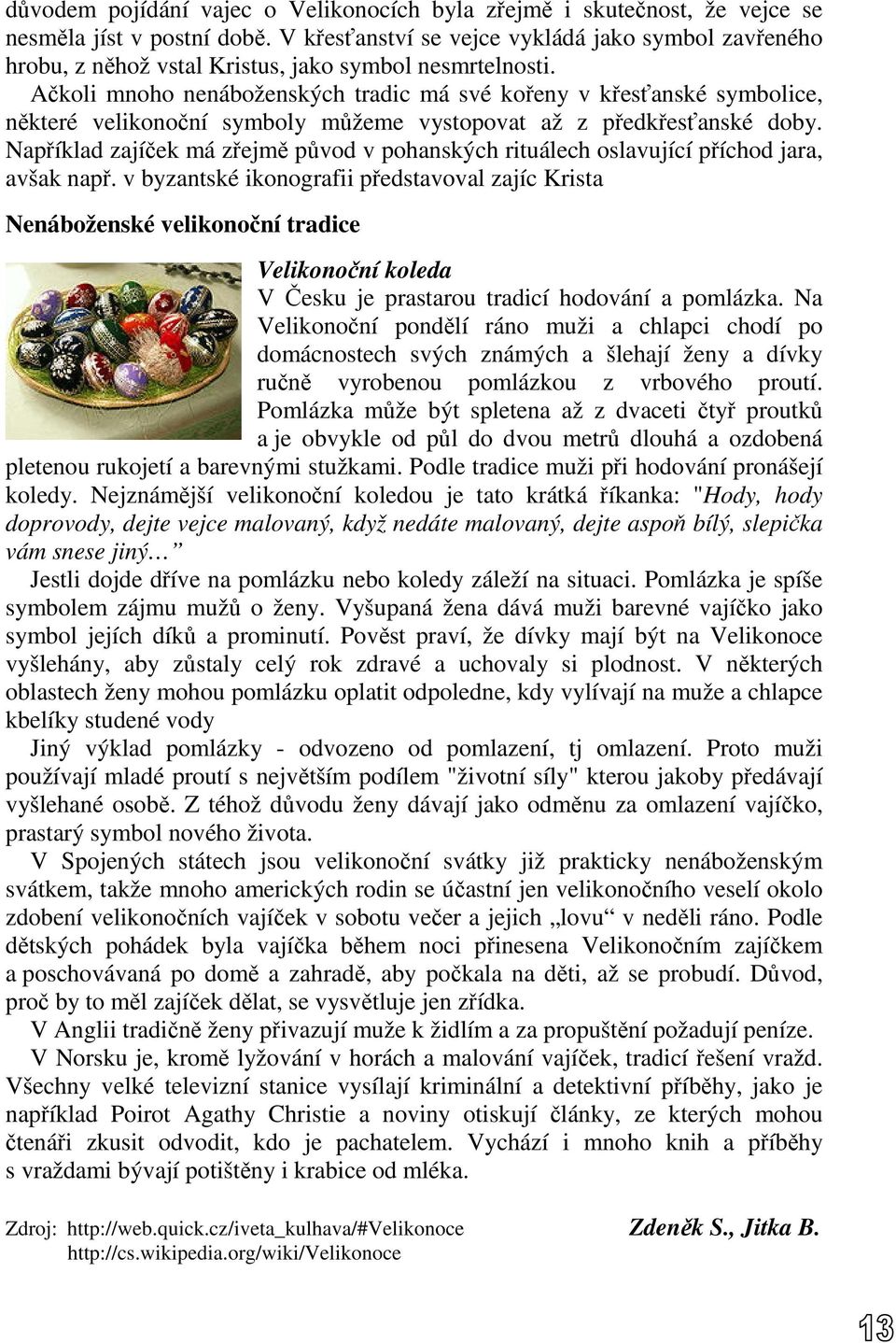 Ačkoli mnoho nenáboženských tradic má své kořeny v křesťanské symbolice, některé velikonoční symboly můžeme vystopovat až z předkřesťanské doby.