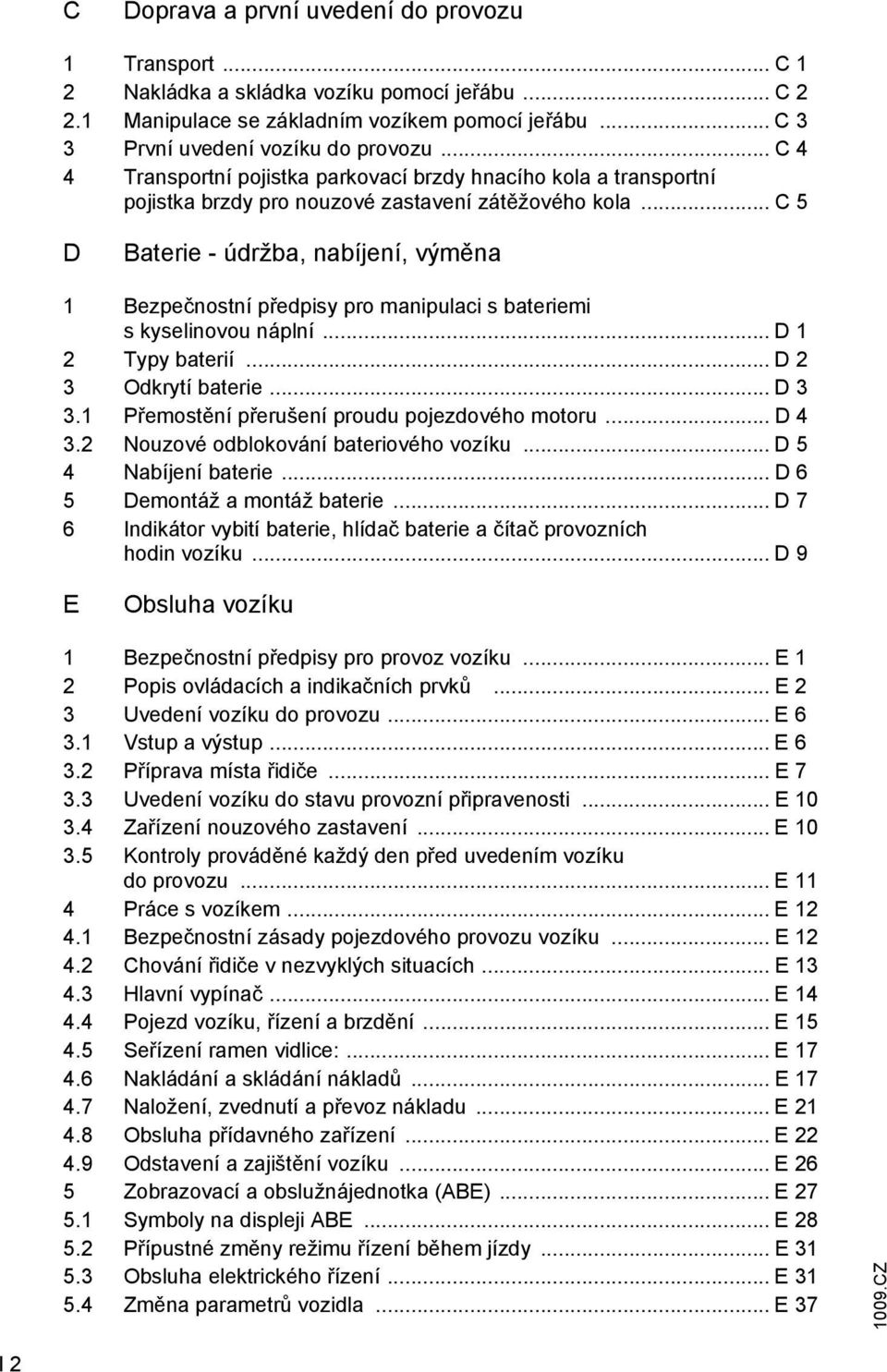 .. C 5 D Baterie - údržba, nabíjení, výměna 1 Bezpečnostní předpisy pro manipulaci s bateriemi s kyselinovou náplní... D 1 2 Typy baterií... D 2 3 Odkrytí baterie... D 3 3.