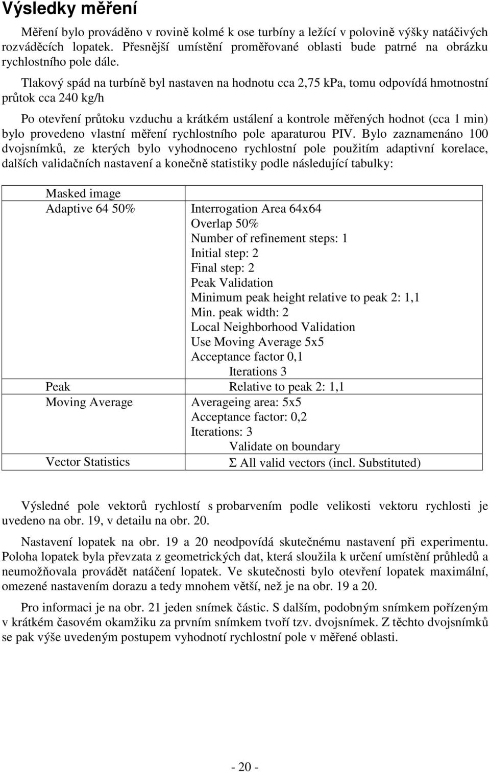 Tlakový spád na turbíně byl nastaven na hodnotu cca 2,75 kpa, tomu odpovídá hmotnostní průtok cca 240 kg/h Po otevření průtoku vzduchu a krátkém ustálení a kontrole měřených hodnot (cca 1 min) bylo