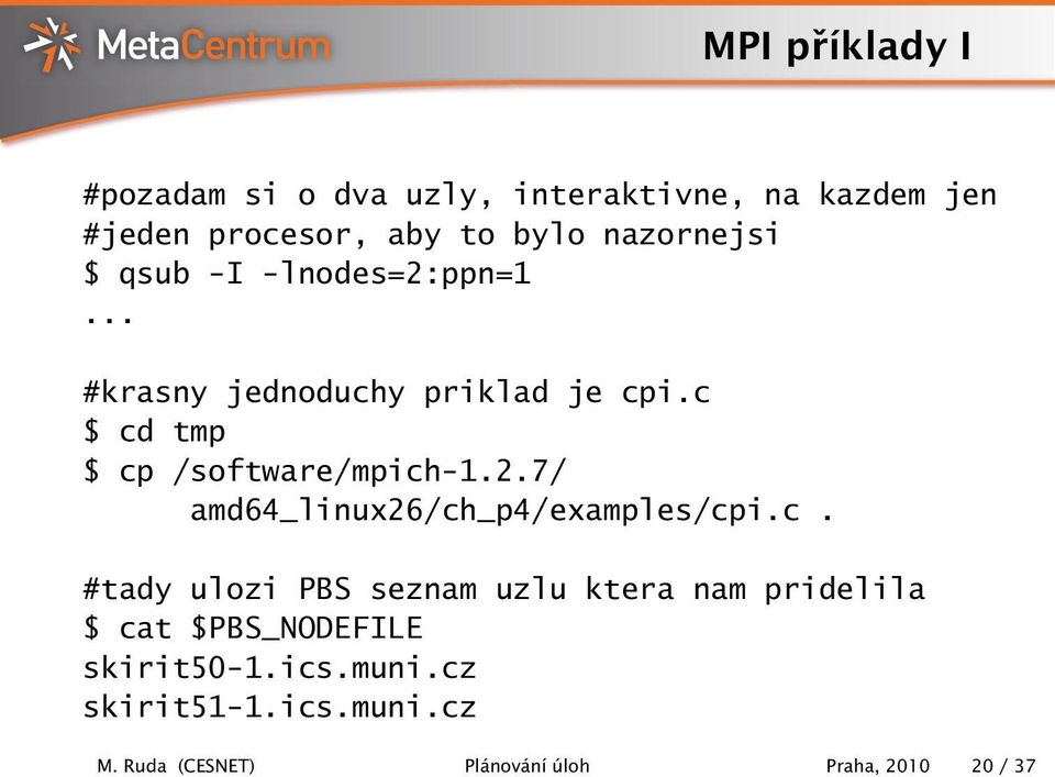 c $ cd tmp $ cp /software/mpich-1.2.7/ amd64_linux26/ch_p4/examples/cpi.c. #tady ulozi PBS seznam uzlu ktera nam pridelila $ cat $PBS_NODEFILE skirit50-1.