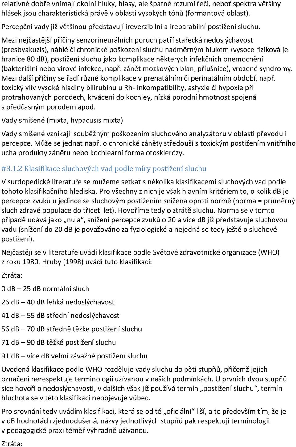 Mezi nejčastější příčiny senzorineurálních poruch patří stařecká nedoslýchavost (presbyakuzis), náhlé či chronické poškození sluchu nadměrným hlukem (vysoce riziková je hranice 80 db), postižení
