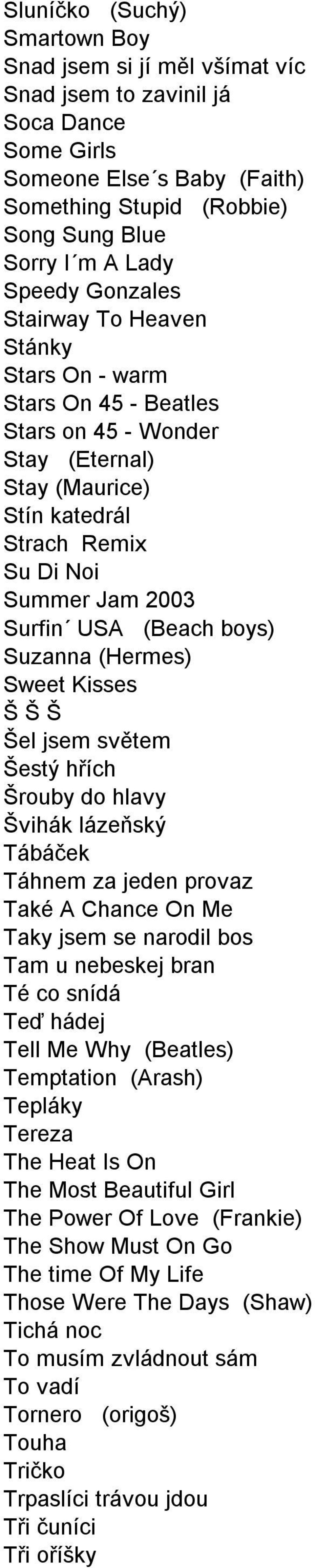 boys) Suzanna (Hermes) Sweet Kisses Š Š Š Šel jsem světem Šestý hřích Šrouby do hlavy Švihák lázeňský Tábáček Táhnem za jeden provaz Také A Chance On Me Taky jsem se narodil bos Tam u nebeskej bran
