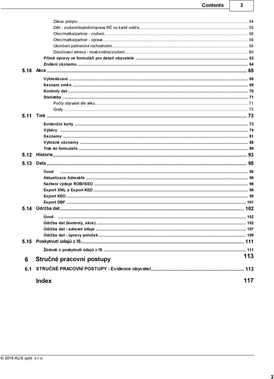 .. změn 69 Kontroly... dat 70 Statistika... 71 Počty... obyvatel dle věku 71 Grafy... 73 5.11 Tisk... 73 Evidenční... karty 73 Výběry... 74 Seznamy... 81 Vybrané... záznamy 88 Tisk do formulářů... 89 5.