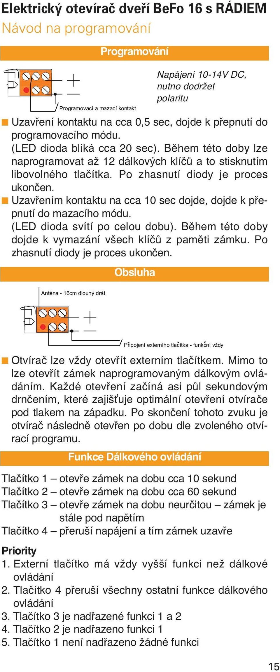 Uzavřením kontaktu na cca 10 sec dojde, dojde k přepnutí do mazacího módu. (LED dioda svítí po celou dobu). Během této doby dojde k vymazání všech klíčů z paměti zámku.