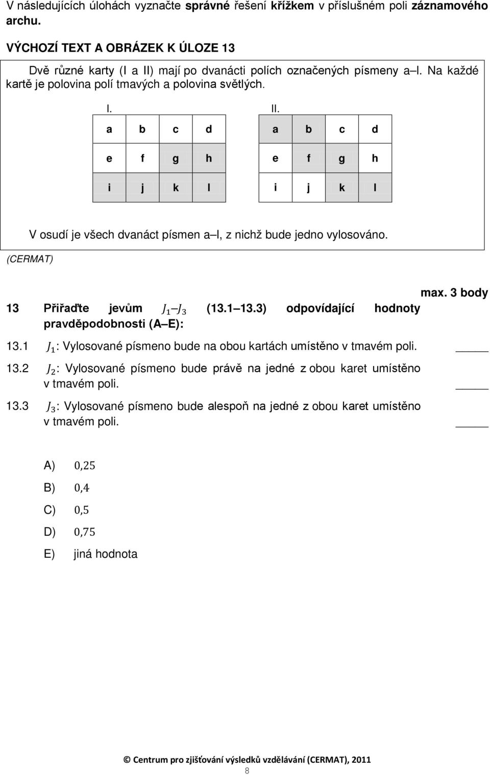 max. 3 body 13 Přiřaďte jevům J 1 J 3 (13.1 13.3) odpovídající hodnoty pravděpodobnosti (A E): 13.1 J 1 : Vylosované písmeno bude na obou kartách umístěno v tmavém poli. 13.2 J 2 : Vylosované písmeno bude právě na jedné z obou karet umístěno v tmavém poli.