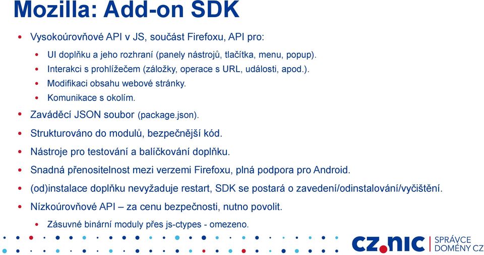 Strukturováno do modulů, bezpečnější kód. Nástroje pro testování a balíčkování doplňku. Snadná přenositelnost mezi verzemi Firefoxu, plná podpora pro Android.