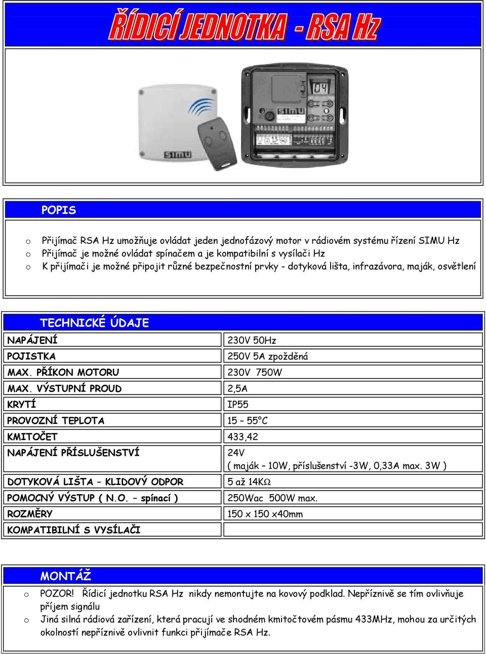 VÝSTUPNÍ PROUD 2,5A KRYTÍ 230V 50Hz 250V 5A zpžděná 230V 750W IP55 PROVOZNÍ TEPLOTA 15 55 C KMITOČET 433,42 NAPÁJENÍ PŘÍSLUŠENSTVÍ DOTYKOVÁ LIŠTA KLIDOVÝ ODPOR POMOCNÝ VÝSTUP ( N.O. spínací ) ROZMĚRY KOMPATIBILNÍ S VYSÍLAČI 24V ( maják 10W, příslušenství -3W, 0,33A max.