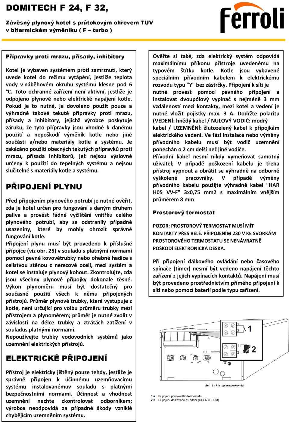 Pokud je to nutné, je dovoleno použít pouze a výhradně takové tekuté přípravky proti mrazu, přísady a inhibitory, jejichž výrobce poskytuje záruku, že tyto přípravky jsou vhodné k danému použití a