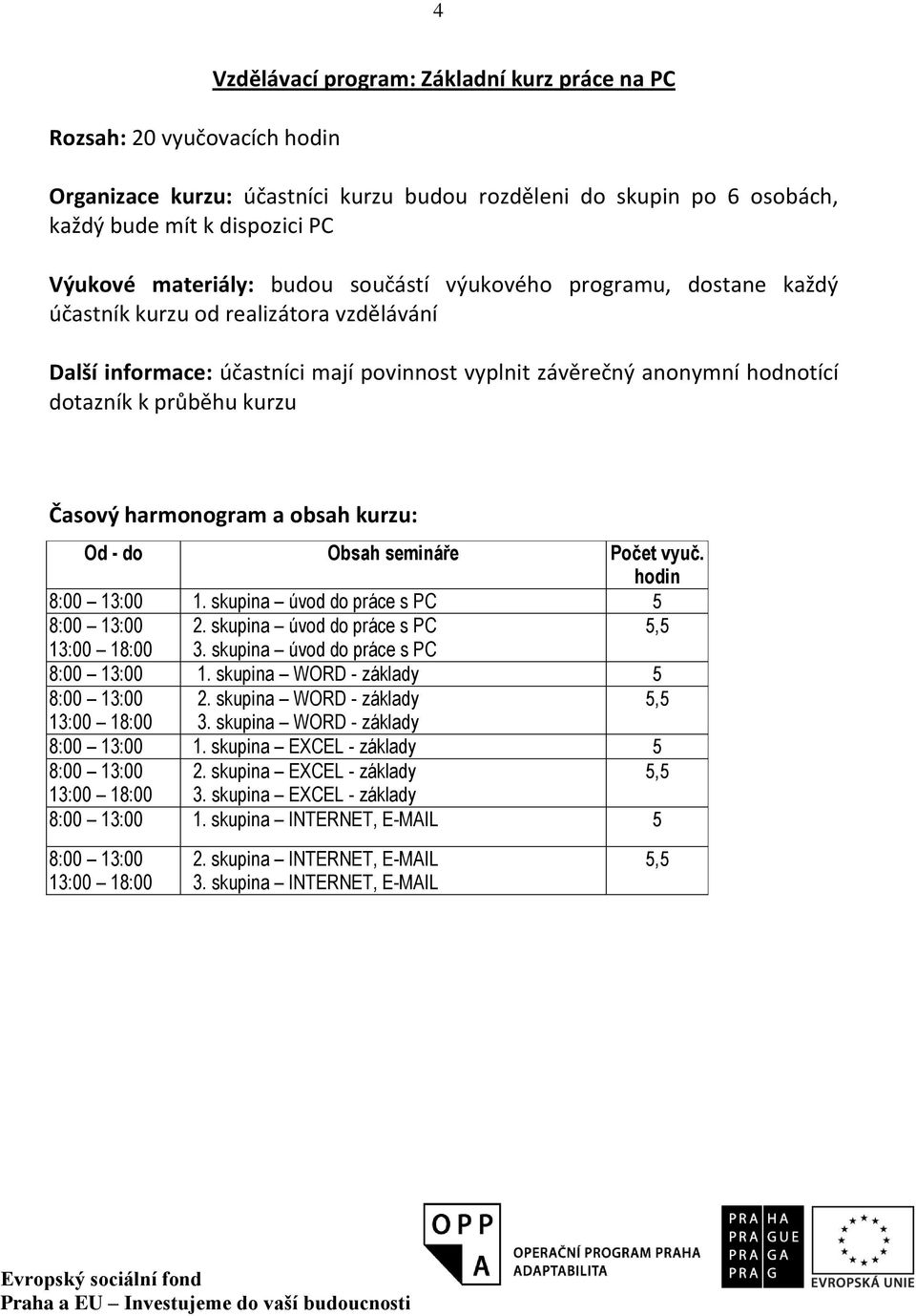 Časový harmonogram a obsah kurzu: Od - do Obsah semináře Počet vyuč. hodin 8:00 13:00 1. skupina úvod do práce s PC 5 8:00 13:00 2. skupina úvod do práce s PC 5,5 13:00 18:00 3.