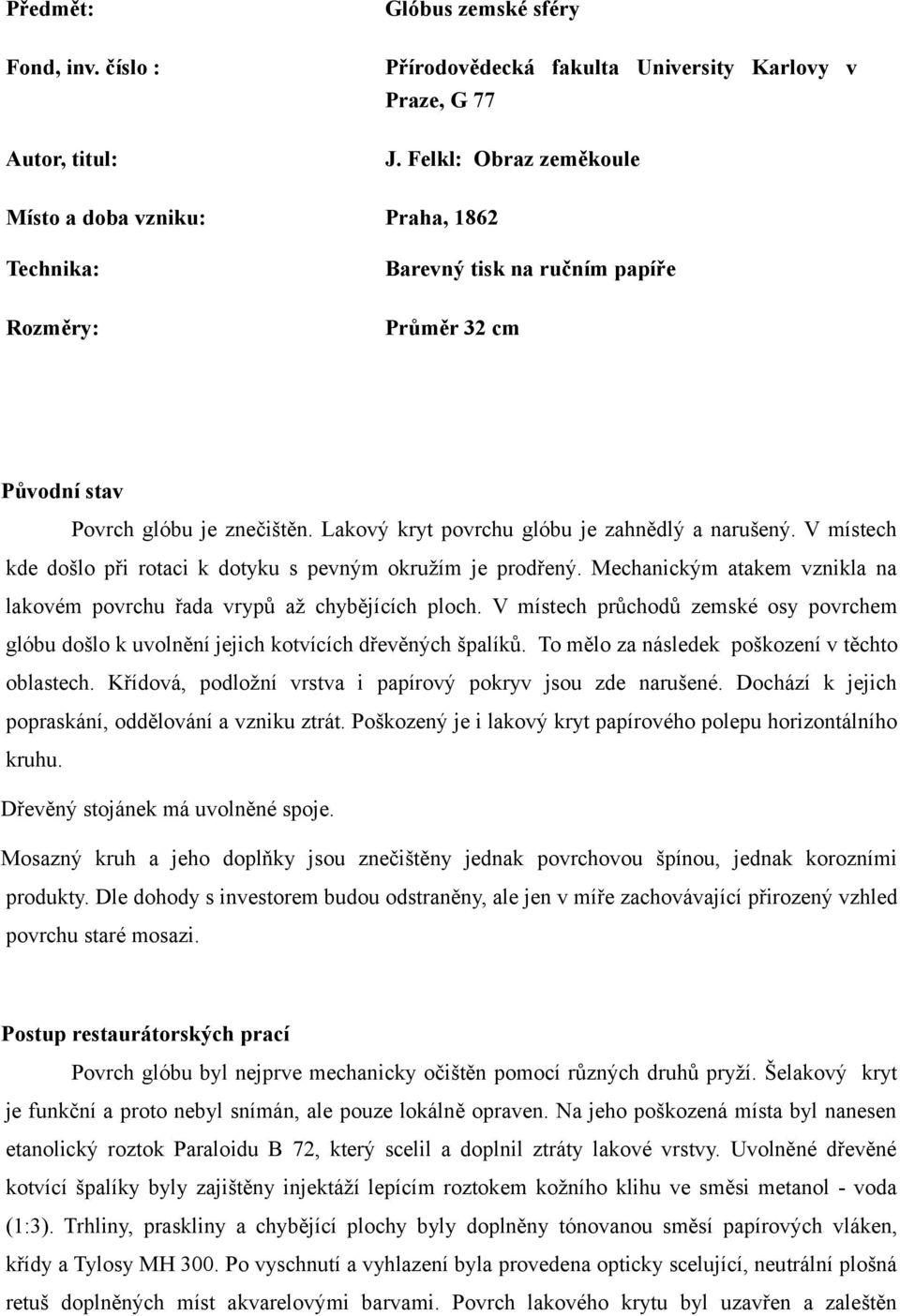 Lakový kryt povrchu glóbu je zahnědlý a narušený. V místech kde došlo při rotaci k dotyku s pevným okružím je prodřený. Mechanickým atakem vznikla na lakovém povrchu řada vrypů až chybějících ploch.
