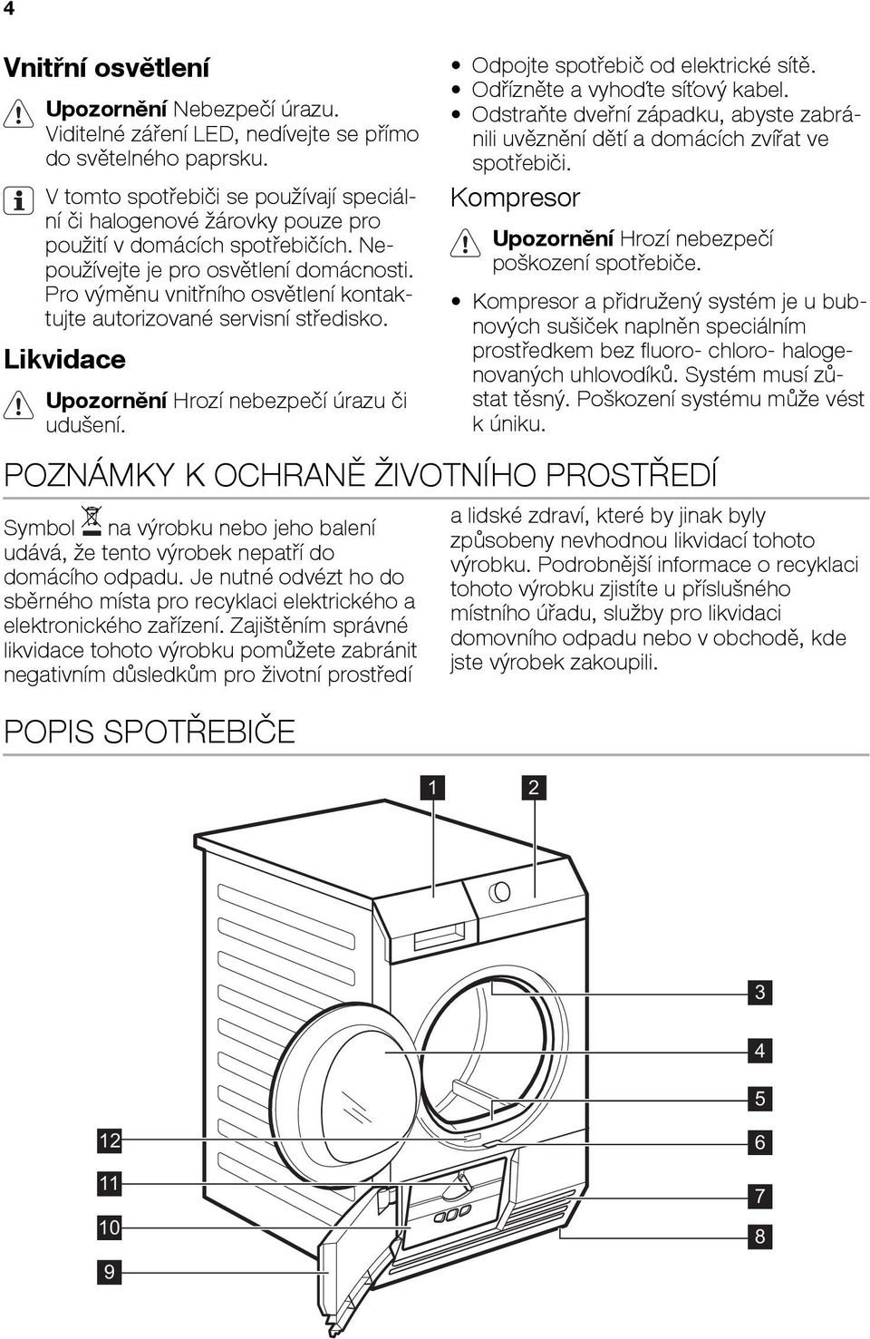 Pro výměnu vnitřního osvětlení kontaktujte autorizované servisní středisko. Likvidace Upozornění Hrozí nebezpečí úrazu či udušení. Odpojte spotřebič od elektrické sítě.