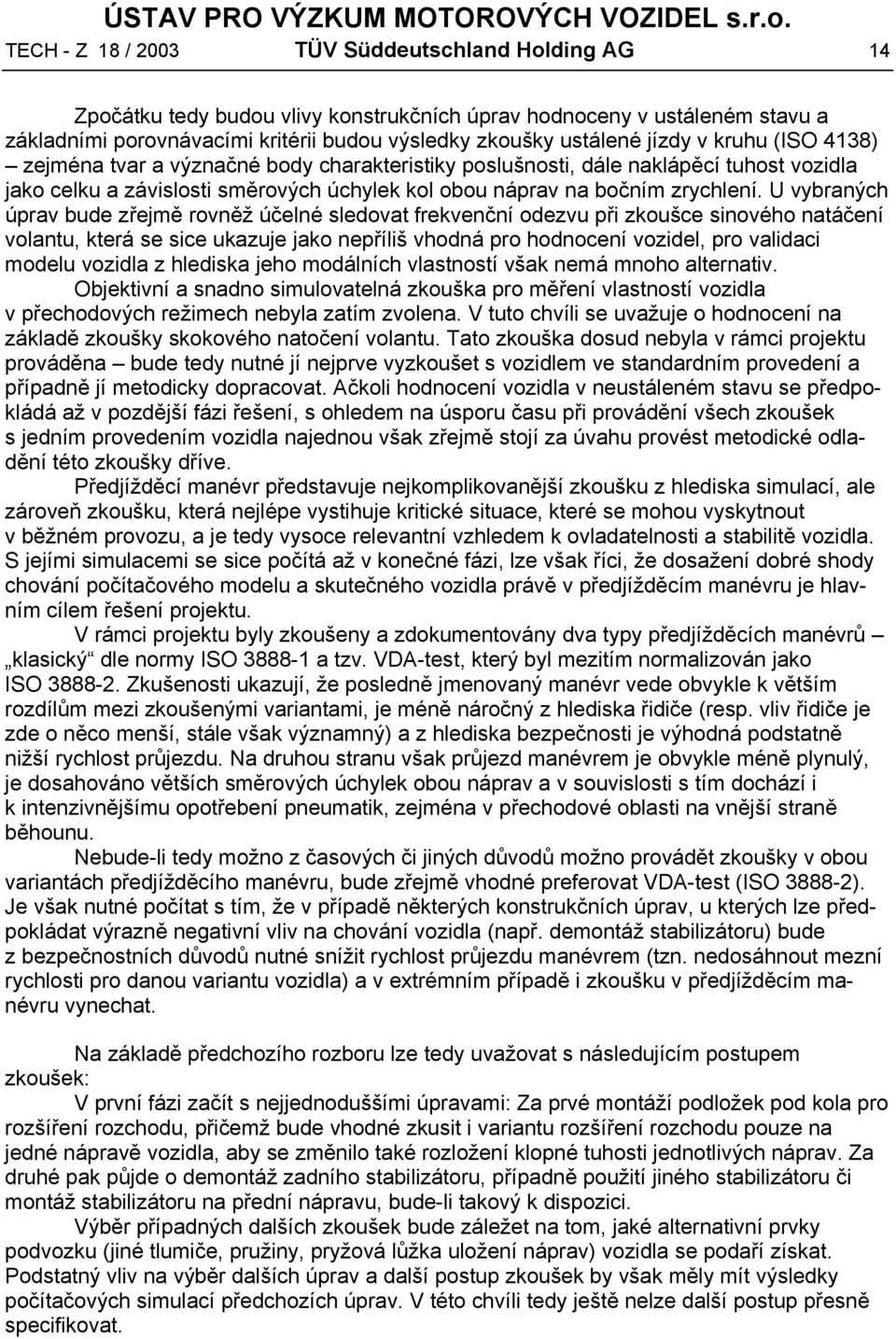 U vybraných úprav bude zřejmě rovněž účelné sledovat frekvenční odezvu při zkoušce sinového natáčení volantu, která se sice ukazuje jako nepříliš vhodná pro hodnocení vozidel, pro validaci modelu