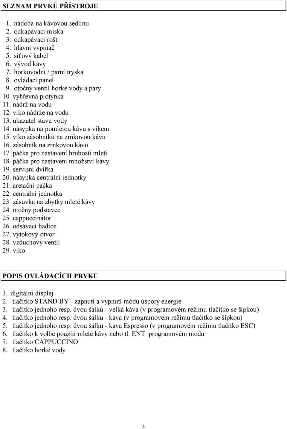 zásobník na zrnkovou kávu 17. páčka pro nastavení hrubosti mletí 18. páčka pro nastavení množství kávy 19. servisní dvířka 20. násypka centrální jednotky 21. aretační páčka 22. centrální jednotka 23.