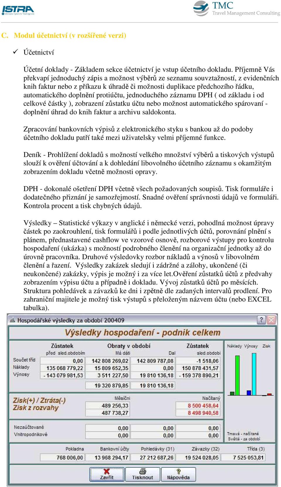 protiúčtu, jednoduchého záznamu DPH ( od základu i od celkové částky ), zobrazení zůstatku účtu nebo možnost automatického spárovaní - doplnění úhrad do knih faktur a archivu saldokonta.