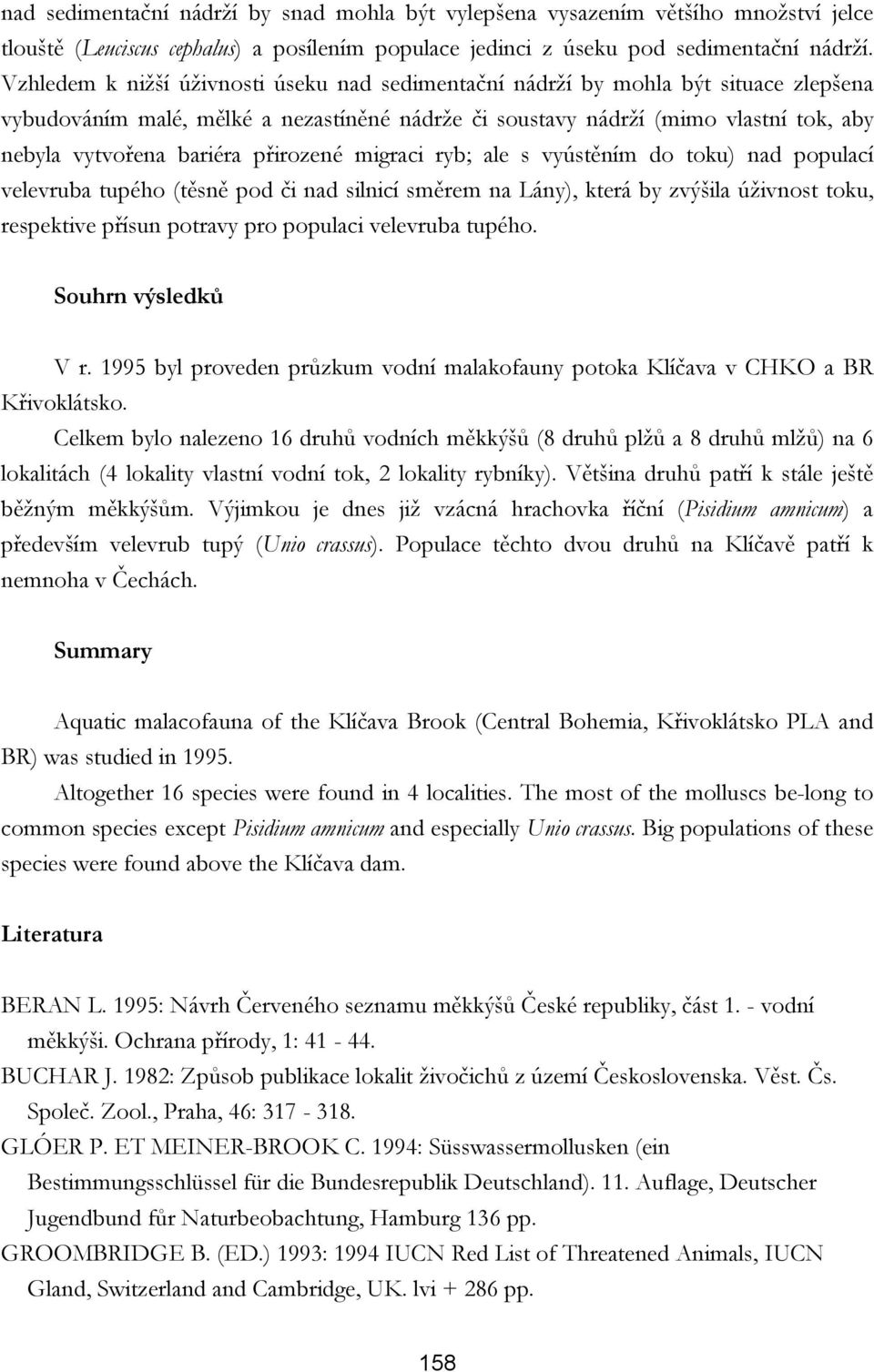 přirozené migraci ryb; ale s vyústěním do toku) nad populací velevruba tupého (těsně pod či nad silnicí směrem na Lány), která by zvýšila úživnost toku, respektive přísun potravy pro populaci