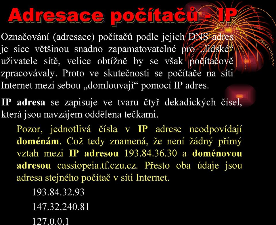 IP adresa se zapisuje ve tvaru čtyř dekadických čísel, která jsou navzájem oddělena tečkami. Pozor, jednotlivá čísla v IP adrese neodpovídají doménám.