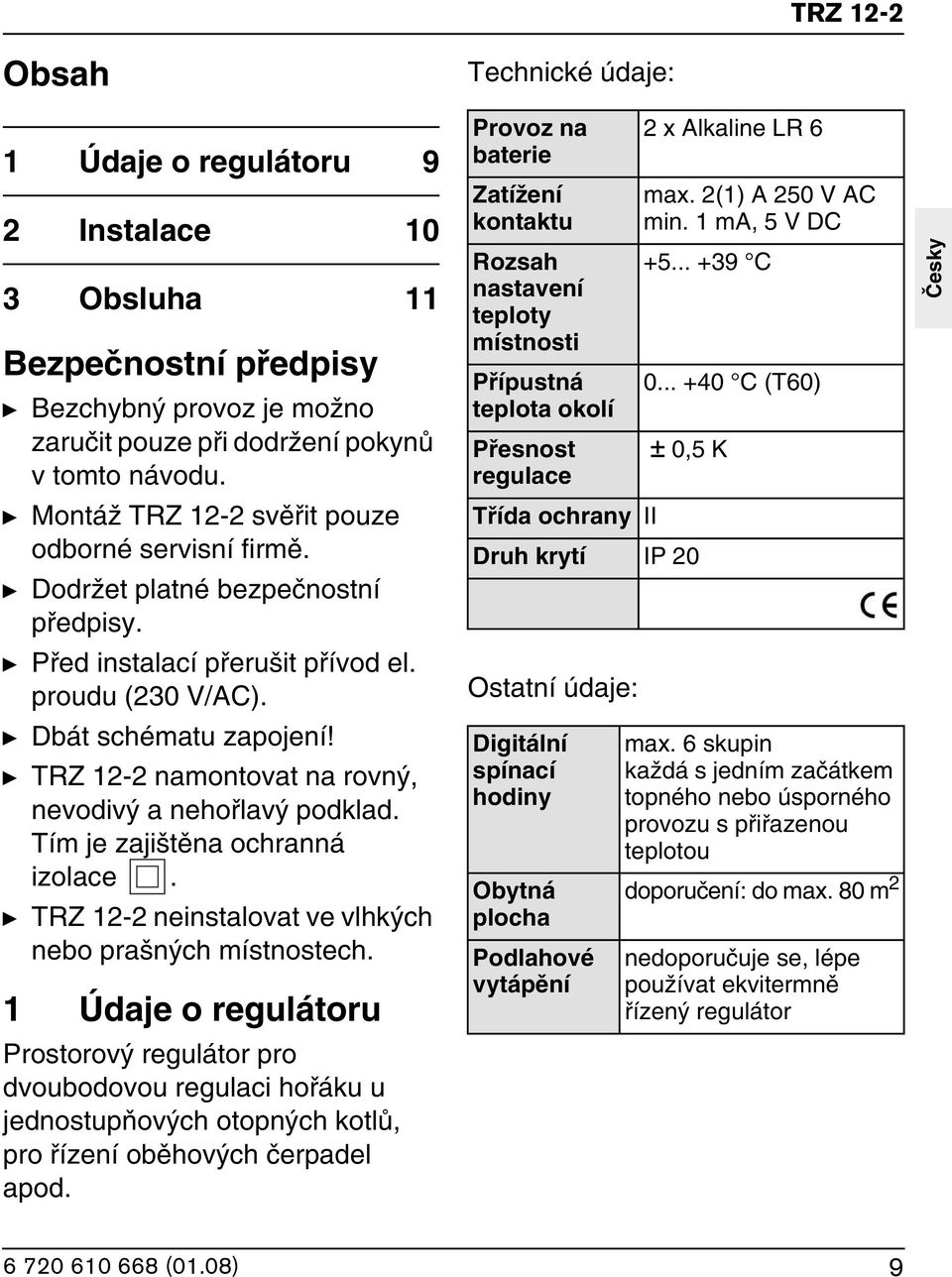 y TRZ 12-2 namontovat na rovn, nevodiv a nehofilav podklad. Tím je zaji tûna ochranná izolace. y TRZ 12-2 neinstalovat ve vlhk ch nebo pra n ch místnostech.