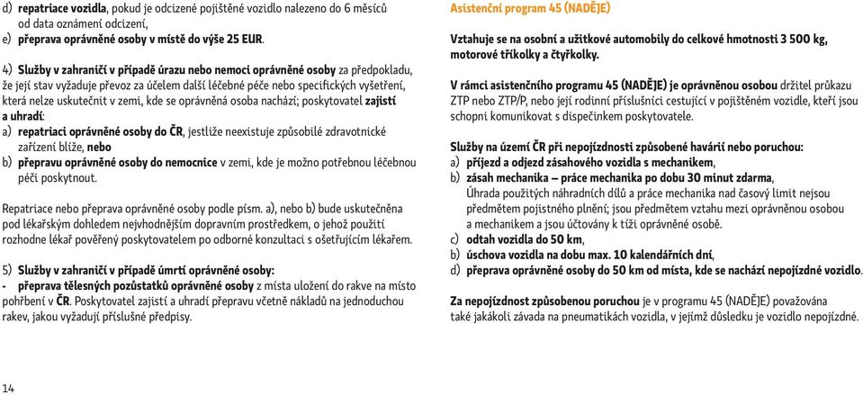 kde se oprávněná osoba nachází; poskytovatel zajistí a uhradí: a) repatriaci oprávněné osoby do ČR, jestliže neexistuje způsobilé zdravotnické zařízení blíže, nebo b) přepravu oprávněné osoby do