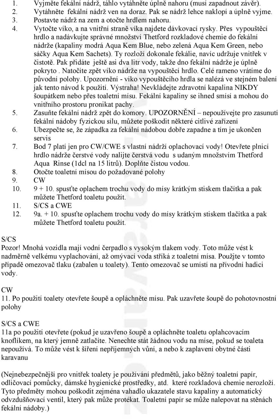 Přes vypouštěcí hrdlo a nadávkujte správné množství Thetford rozkladové chemie do fekální nádrže (kapaliny modrá Aqua Kem Blue, nebo zelená Aqua Kem Green, nebo sáčky Aqua Kem Sachets).