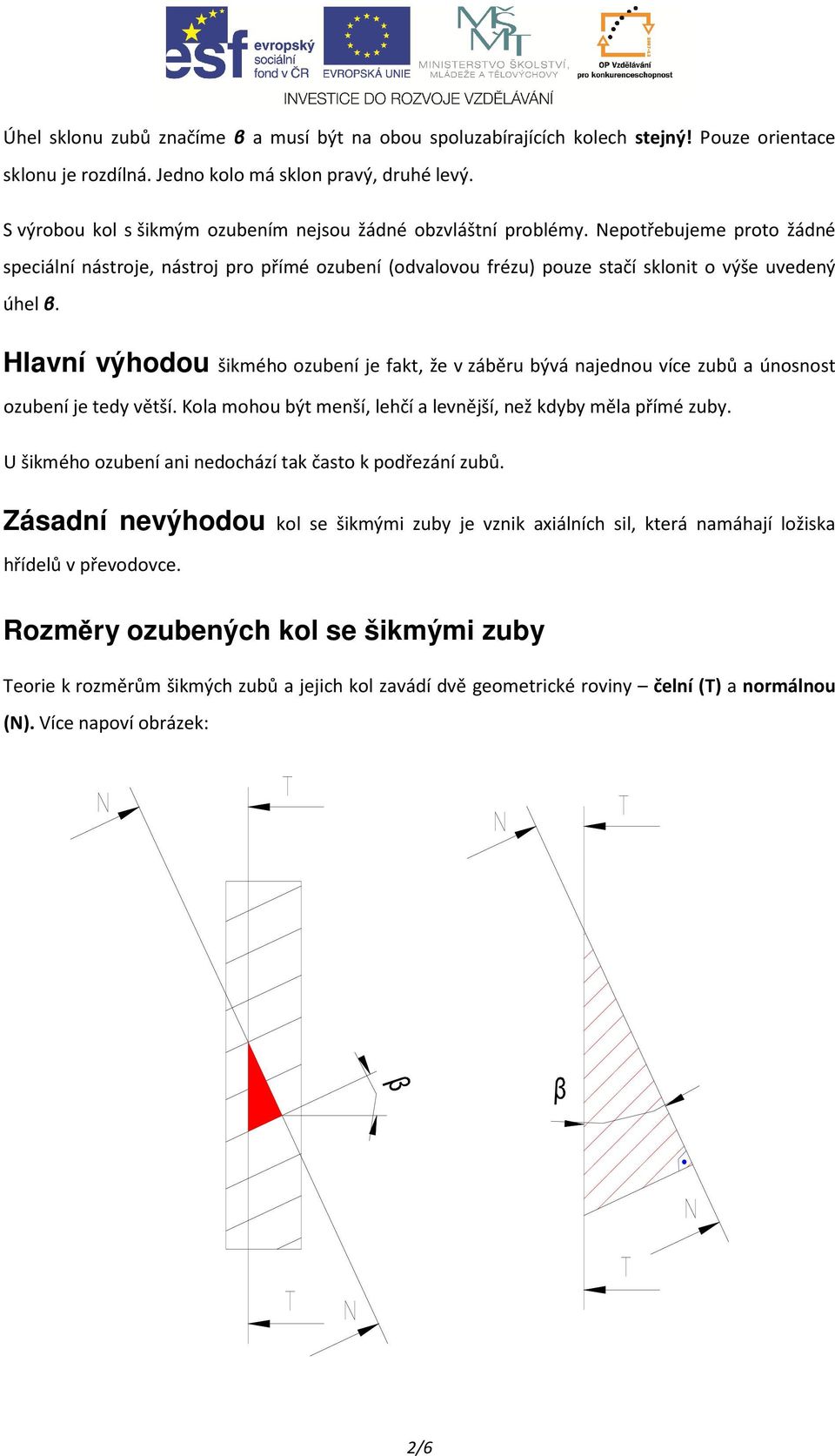 Hlavní výhodou šikmého ozubení je fakt, že v záběru bývá najednou více zubů a únosnost ozubení je tedy větší. Kola mohou být menší, lehčí a levnější, než kdyby měla přímé zuby.