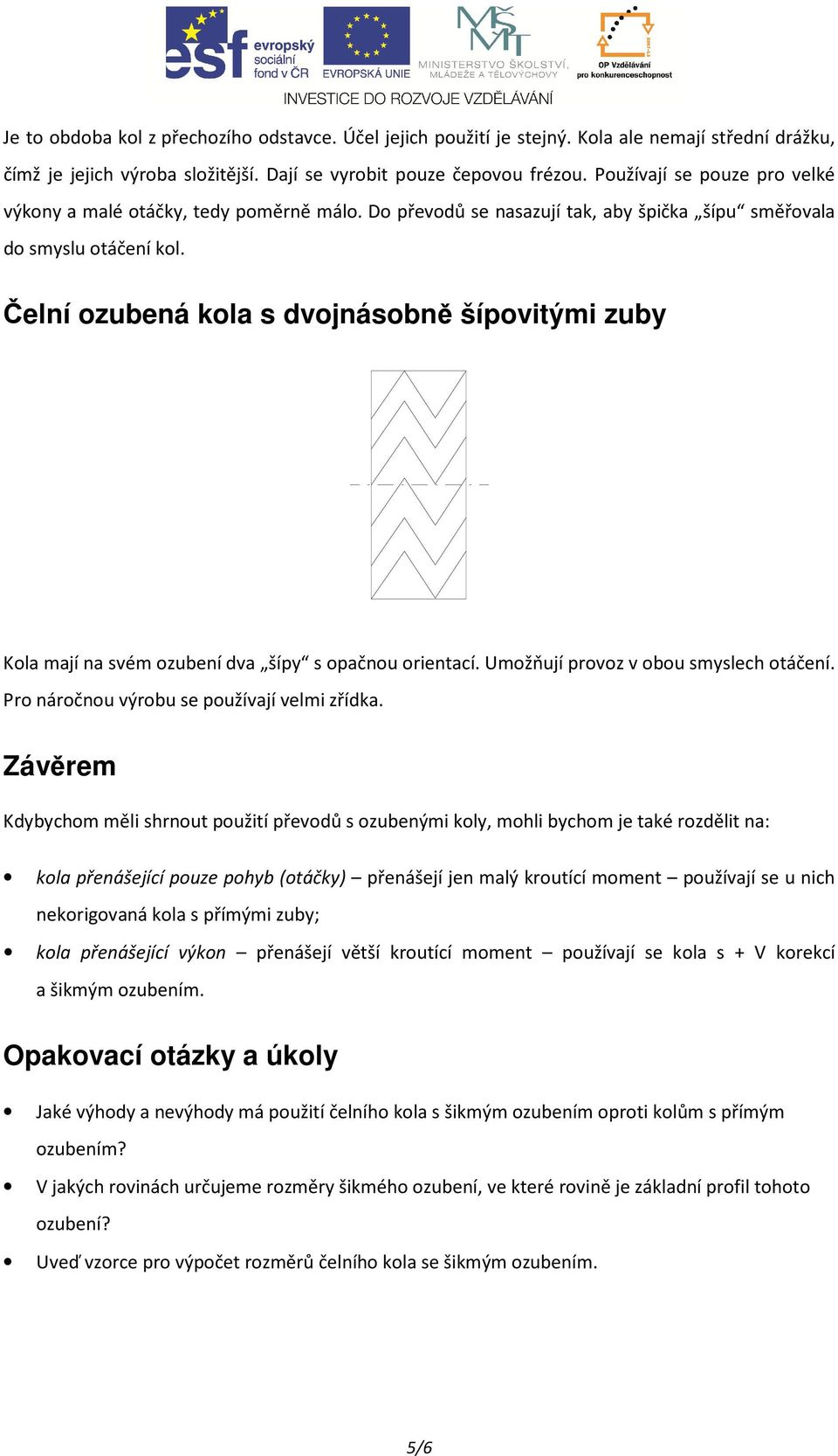 Čelní ozubená kola s dvojnásobně šípovitými zuby Kola mají na svém ozubení dva šípy s opačnou orientací. Umožňují provoz v obou smyslech otáčení. Pro náročnou výrobu se používají velmi zřídka.