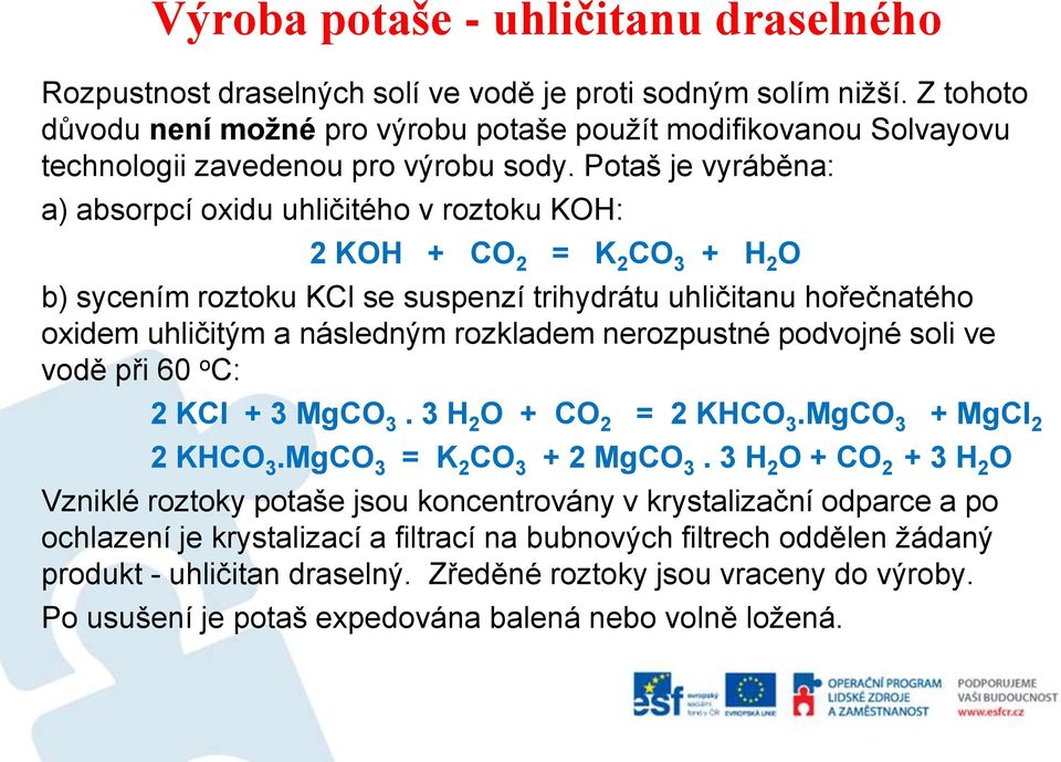 Potaš je vyráběna: a) absorpcí oxidu uhličitého v roztoku KOH: 2 KOH + CO 2 = K 2 CO 3 + H 2 O b) sycením roztoku KCl se suspenzí trihydrátu uhličitanu hořečnatého oxidem uhličitým a následným