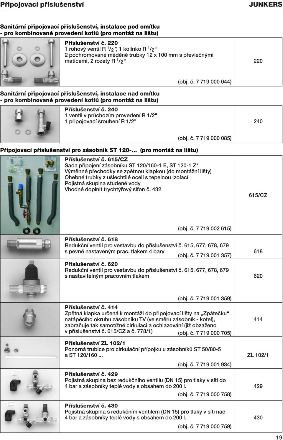 - pro kombinované provedení kotlû (pro montáï na li tu) (obj. ã. 7 719 000 044) Pfiíslu enství ã. 240 1 ventil v prûchozím provedení R 1/2" 1 pfiipojovací roubení R 1/2" 240 (obj. ã. 7 719 000 085) Pfiipojovací pfiíslu enství pro zásobník ST 120-.