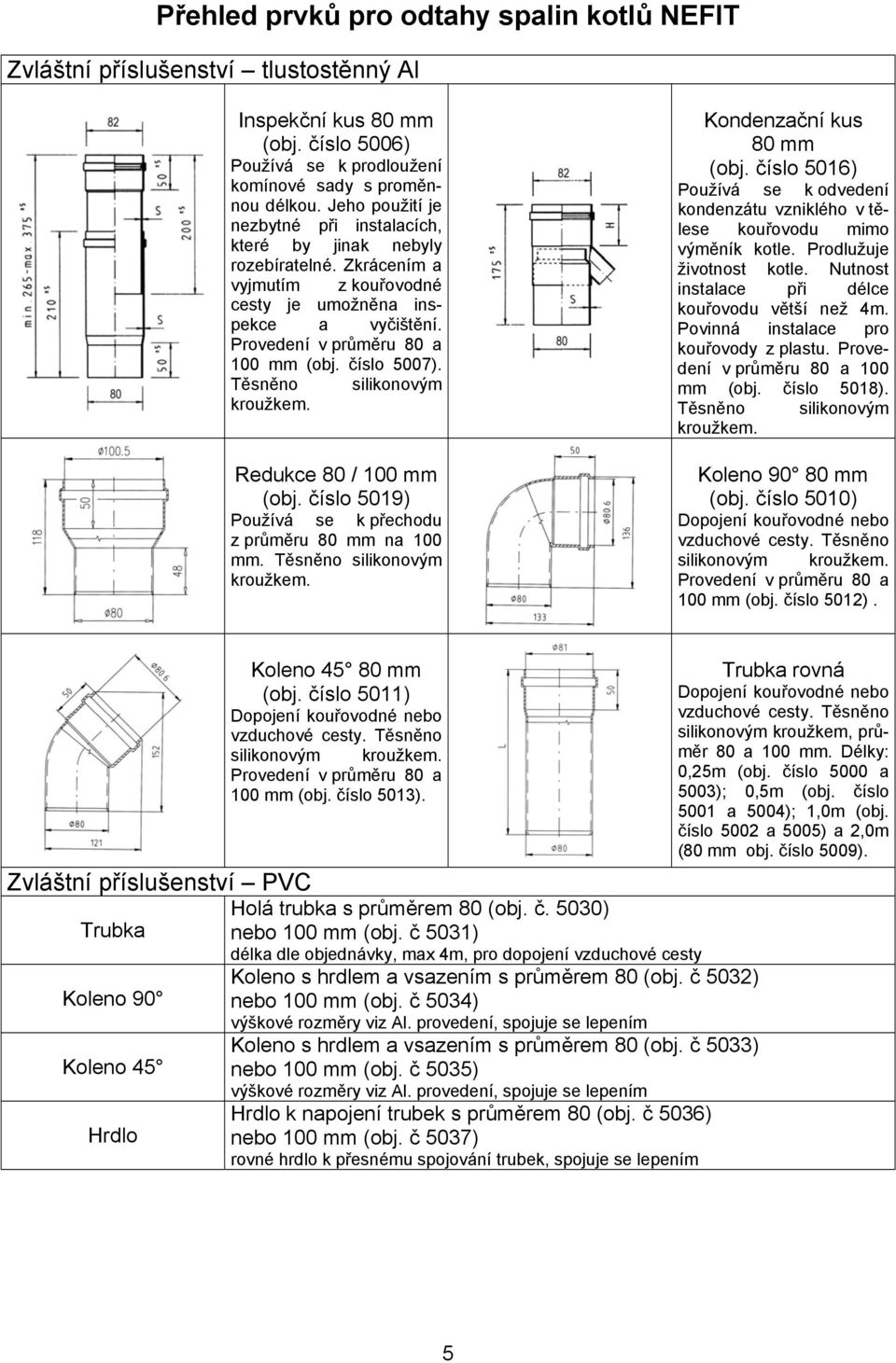 Těsněno silikonovým Redukce 80 / 00 mm (obj. číslo 09) Používá se k přechodu z průměru 80 mm na 00 mm. Těsněno silikonovým Kondenzační kus 80 mm (obj.