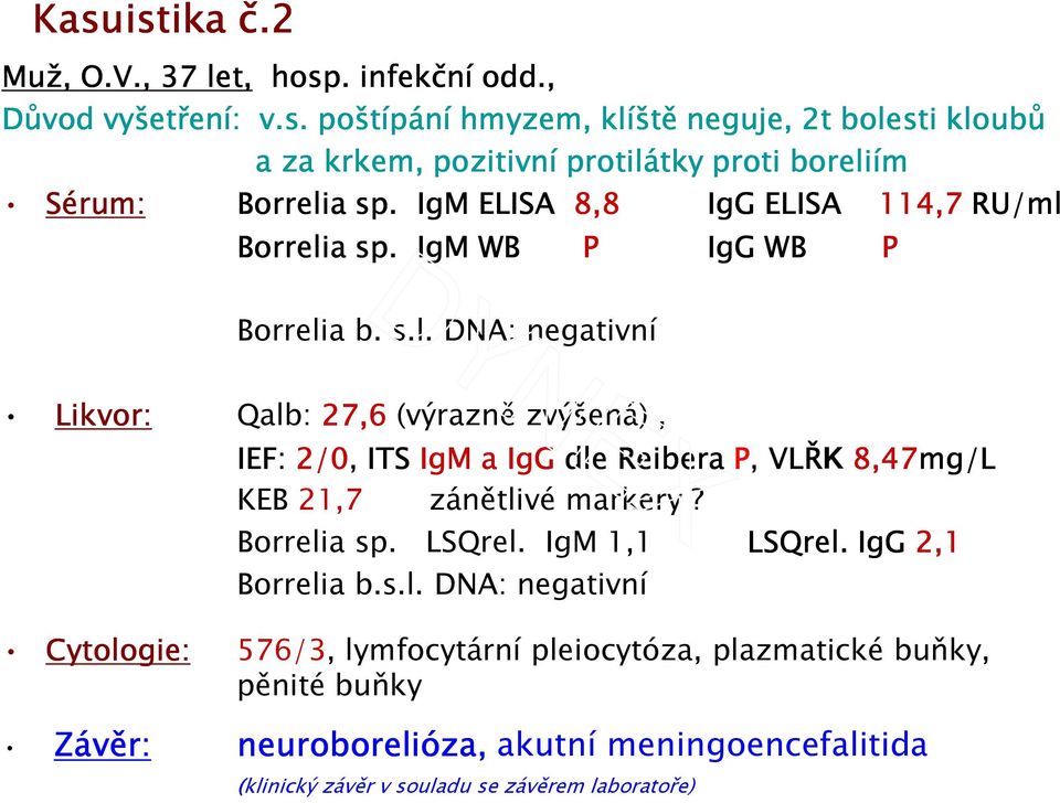Borrelia sp. IgM WB P IgG WB P Borrelia b. s.l. DNA: negativní Likvor: Qalb: 27,6 (výrazně zvýšená), IEF: 2/0, ITS IgM a IgG dle Reibera P, VLŘK 8,47mg/L KEB 21,7 zánětlivé markery?