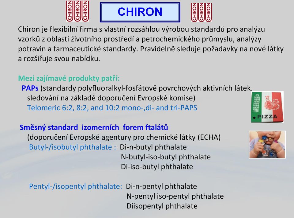 Mezi zajímavé produkty patří: PAPs (standardy polyfluoralkyl-fosfátově povrchových aktivních látek, sledování na základě doporučení Evropské komise) Telomeric 6:2, 8:2, and 10:2 mono-,di-