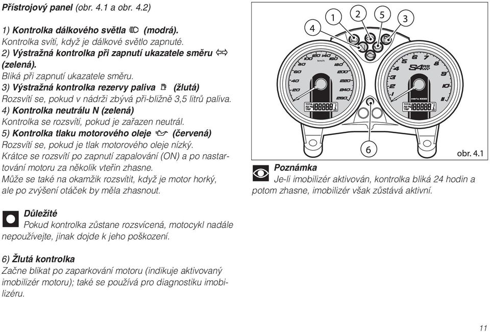 4) Kontrolka neutrálu N (zelená) Kontrolka se rozsvítí, pokud je zařazen neutrál. 5) Kontrolka tlaku motorového oleje (červená) Rozsvítí se, pokud je tlak motorového oleje nízký.