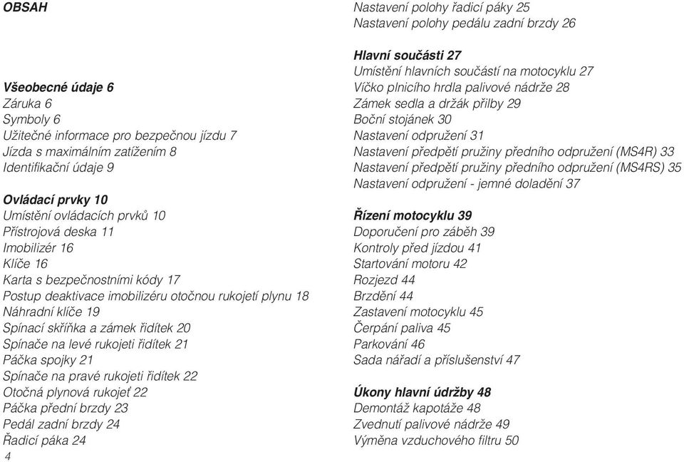řidítek 21 Páčka spojky 21 Spínače na pravé rukojeti řidítek 22 Otočná plynová rukoje 22 Páčka přední brzdy 23 Pedál zadní brzdy 24 Řadicí páka 24 4 Nastavení polohy řadicí páky 25 Nastavení polohy