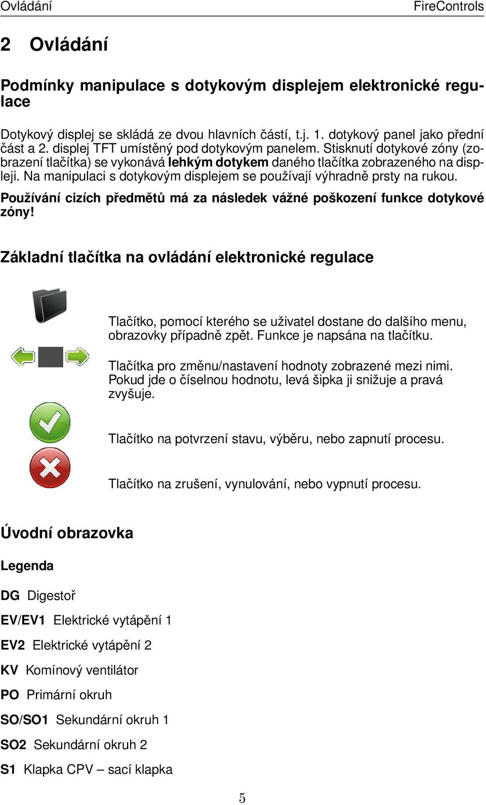 Na manipulaci s dotykovým displejem se používají výhradně prsty na rukou. Používání cizích předmětů má za následek vážné poškození funkce dotykové zóny!