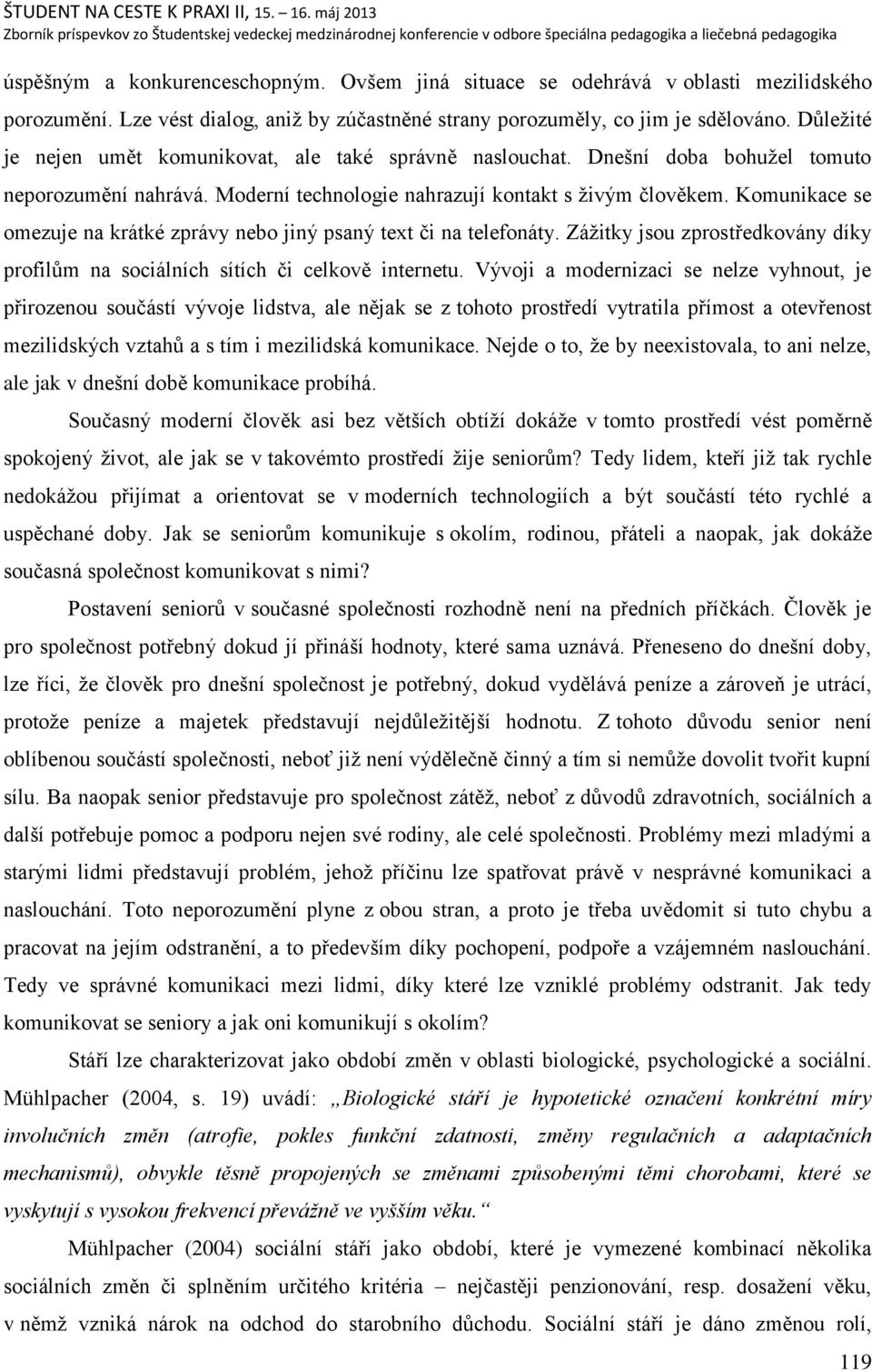 Komunikace se omezuje na krátké zprávy nebo jiný psaný text či na telefonáty. Záņitky jsou zprostředkovány díky profilŧm na sociálních sítích či celkově internetu.